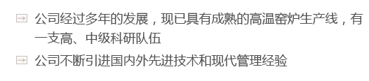 公司經(jīng)過(guò)多年的發(fā)展，現已具有成熟的高溫窯爐生產(chǎn)線(xiàn)，有一支高、中級科研隊伍